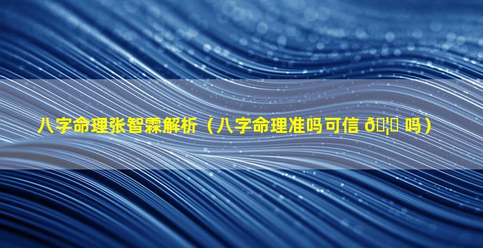 八字命理张智霖解析（八字命理准吗可信 🦍 吗）